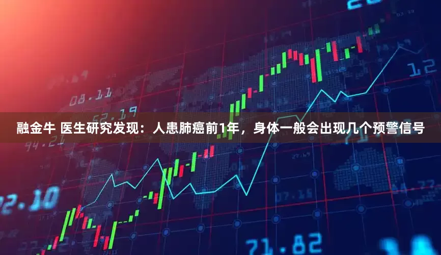 融金牛 医生研究发现：人患肺癌前1年，身体一般会出现几个预警信号